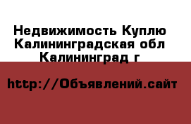 Недвижимость Куплю. Калининградская обл.,Калининград г.